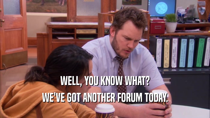 WELL, YOU KNOW WHAT? WE'VE GOT ANOTHER FORUM TODAY. 