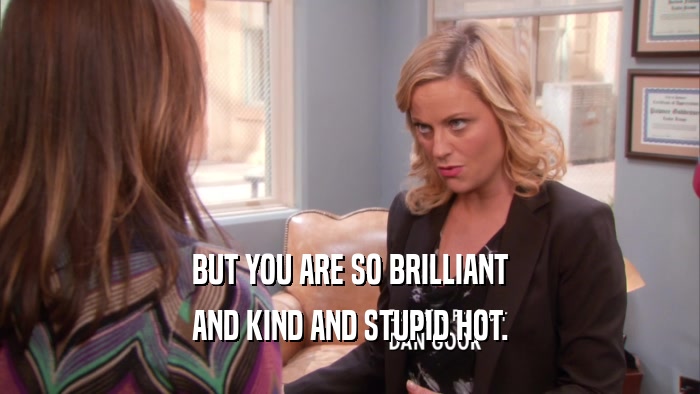 BUT YOU ARE SO BRILLIANT
 AND KIND AND STUPID HOT.
 