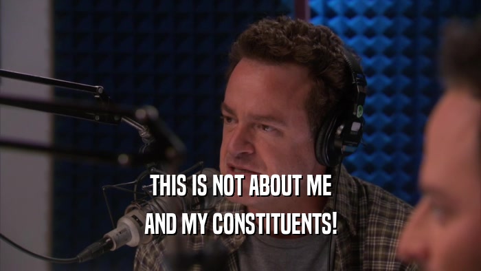 THIS IS NOT ABOUT ME AND MY CONSTITUENTS! 