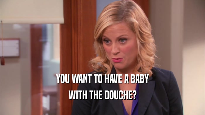 YOU WANT TO HAVE A BABY WITH THE DOUCHE? 