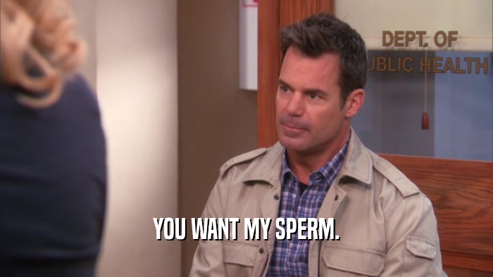 YOU WANT MY SPERM.  