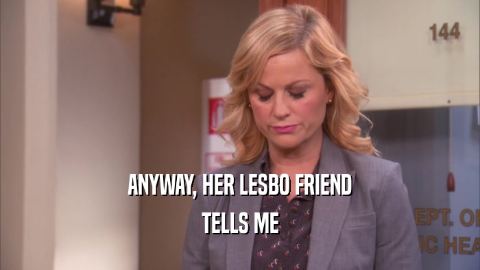 ANYWAY, HER LESBO FRIEND TELLS ME 