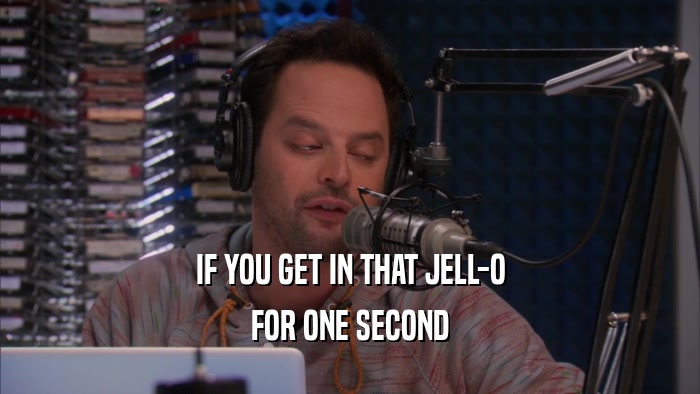 IF YOU GET IN THAT JELL-O FOR ONE SECOND 