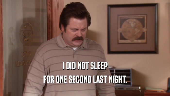 I DID NOT SLEEP FOR ONE SECOND LAST NIGHT. 