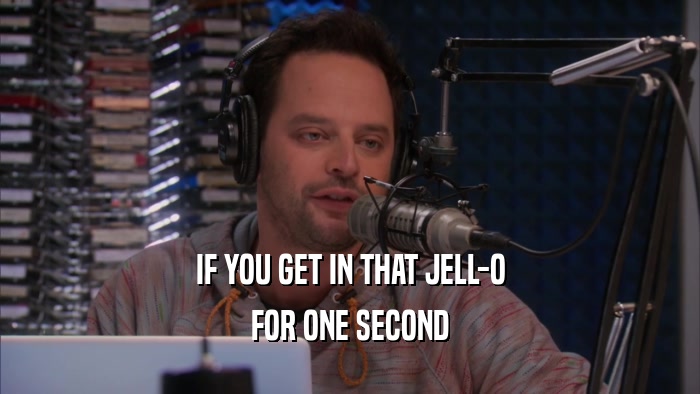 IF YOU GET IN THAT JELL-O FOR ONE SECOND 