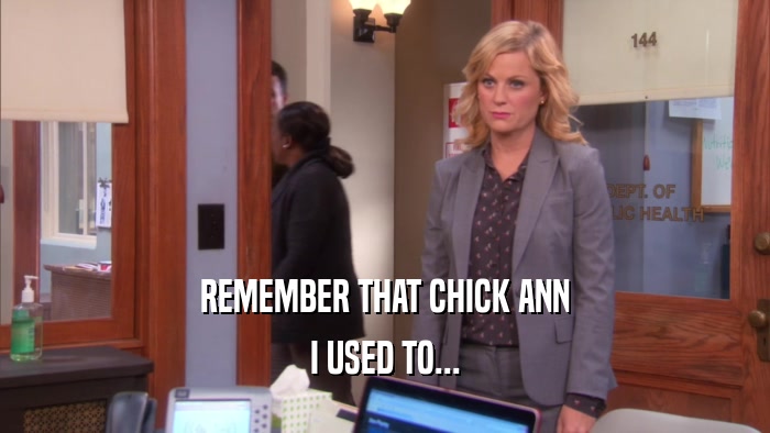 REMEMBER THAT CHICK ANN I USED TO... 