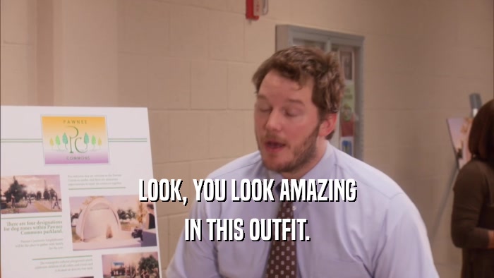 LOOK, YOU LOOK AMAZING IN THIS OUTFIT. 