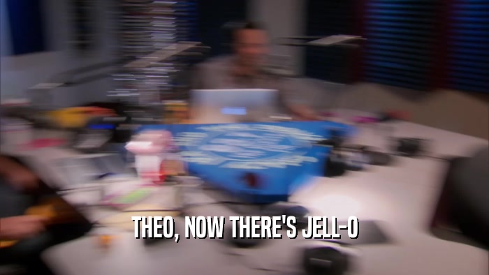 THEO, NOW THERE'S JELL-O  