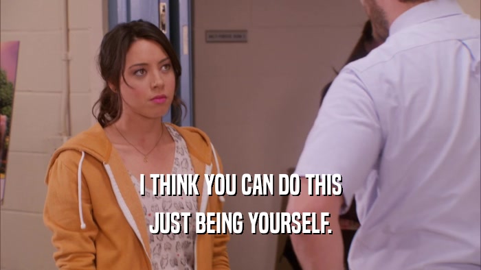 I THINK YOU CAN DO THIS JUST BEING YOURSELF. 
