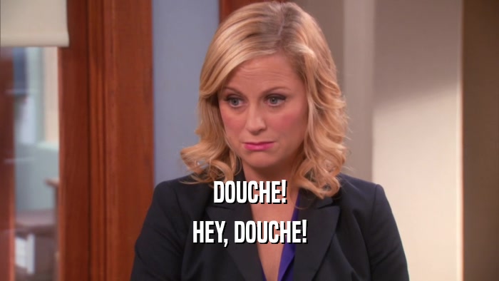 DOUCHE! HEY, DOUCHE! 