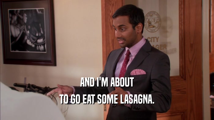 AND I'M ABOUT TO GO EAT SOME LASAGNA. 