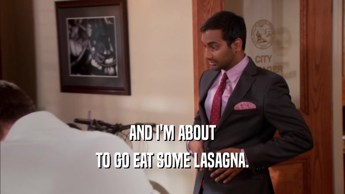 AND I'M ABOUT TO GO EAT SOME LASAGNA. 