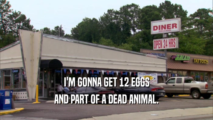 I'M GONNA GET 12 EGGS AND PART OF A DEAD ANIMAL. 