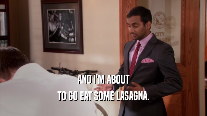 AND I'M ABOUT TO GO EAT SOME LASAGNA. 