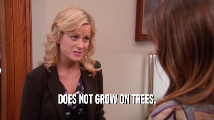 DOES NOT GROW ON TREES.  