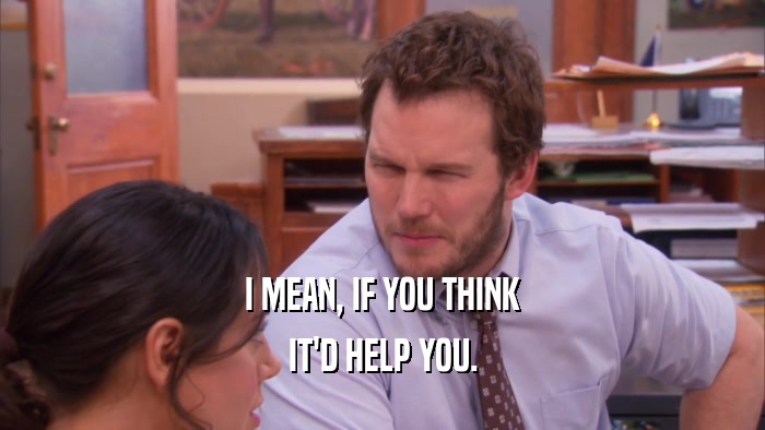 I MEAN, IF YOU THINK IT'D HELP YOU. 