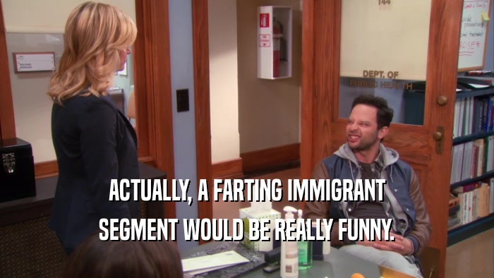 ACTUALLY, A FARTING IMMIGRANT SEGMENT WOULD BE REALLY FUNNY. 