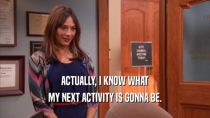 ACTUALLY, I KNOW WHAT MY NEXT ACTIVITY IS GONNA BE. 