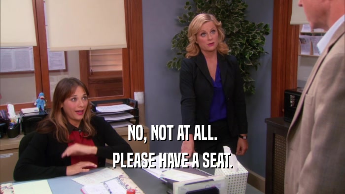 NO, NOT AT ALL. PLEASE HAVE A SEAT. 