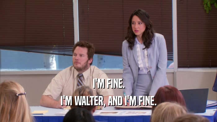 I'M FINE. I'M WALTER, AND I'M FINE. 