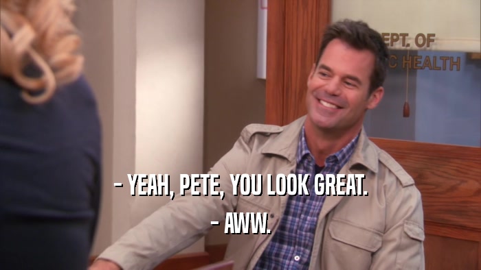 - YEAH, PETE, YOU LOOK GREAT. - AWW. 