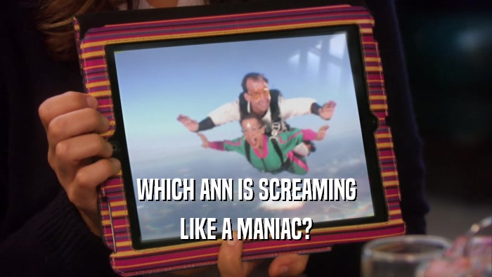 WHICH ANN IS SCREAMING LIKE A MANIAC? 