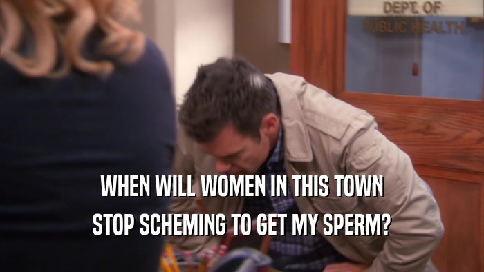 WHEN WILL WOMEN IN THIS TOWN STOP SCHEMING TO GET MY SPERM? 