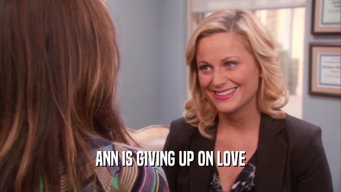 ANN IS GIVING UP ON LOVE  