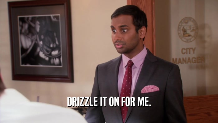 DRIZZLE IT ON FOR ME.  