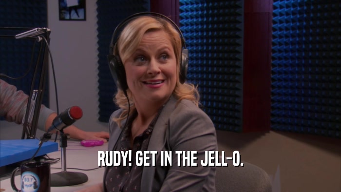 RUDY! GET IN THE JELL-O.  