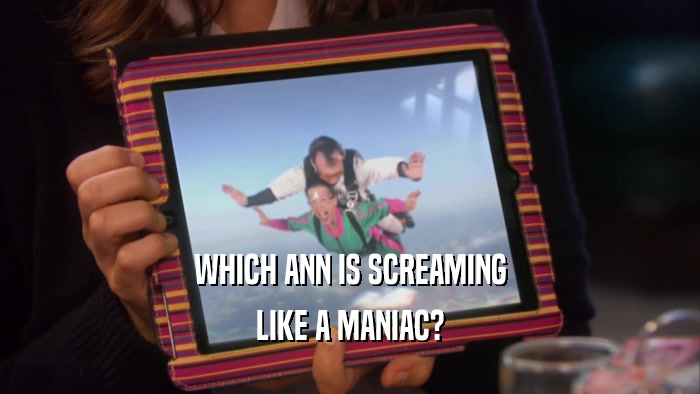 WHICH ANN IS SCREAMING LIKE A MANIAC? 