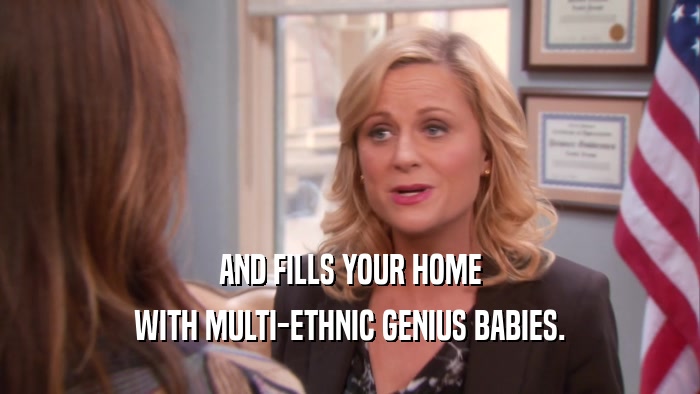 AND FILLS YOUR HOME WITH MULTI-ETHNIC GENIUS BABIES. 
