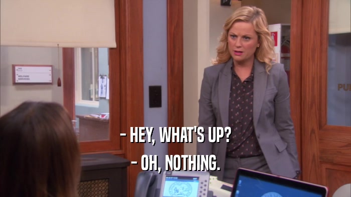 - HEY, WHAT'S UP? - OH, NOTHING. 