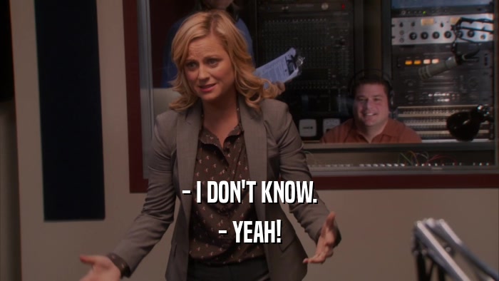- I DON'T KNOW. - YEAH! 