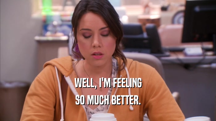 WELL, I'M FEELING SO MUCH BETTER. 