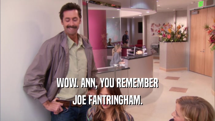 WOW. ANN, YOU REMEMBER JOE FANTRINGHAM. 
