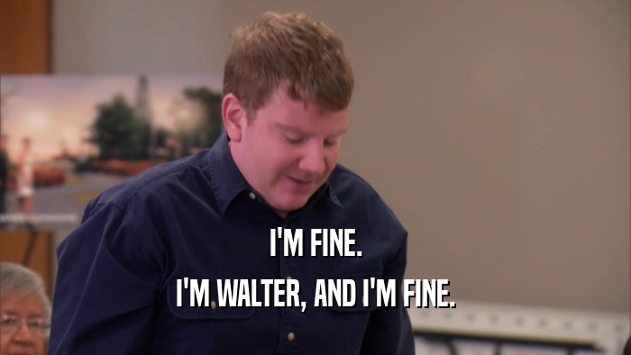 I'M FINE. I'M WALTER, AND I'M FINE. 
