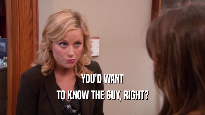 YOU'D WANT TO KNOW THE GUY, RIGHT? 