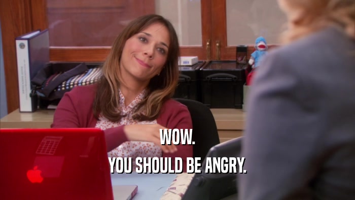 WOW. YOU SHOULD BE ANGRY. 