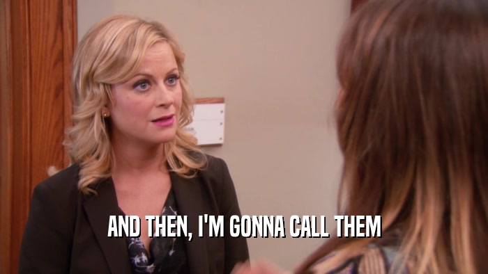 AND THEN, I'M GONNA CALL THEM  