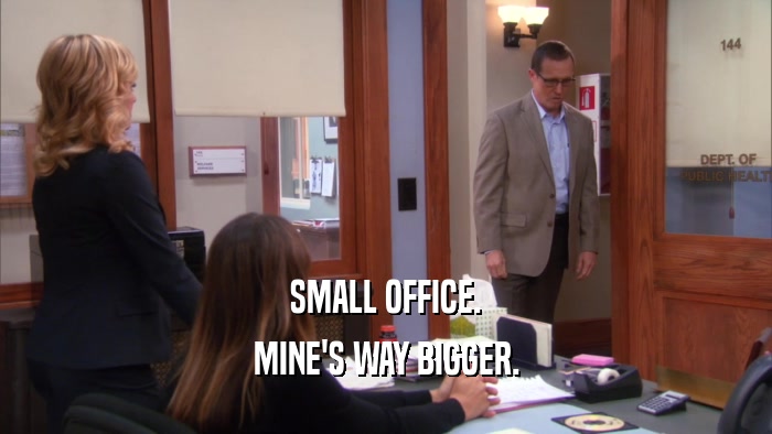 SMALL OFFICE.
 MINE'S WAY BIGGER.
 