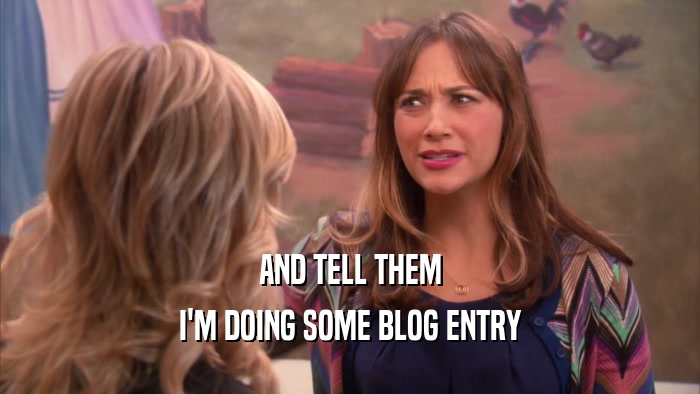 AND TELL THEM I'M DOING SOME BLOG ENTRY 