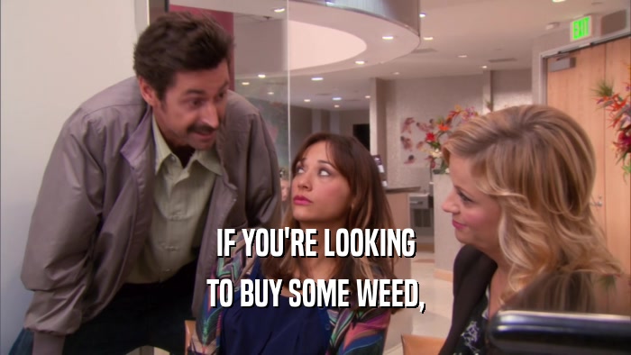 IF YOU'RE LOOKING TO BUY SOME WEED, 