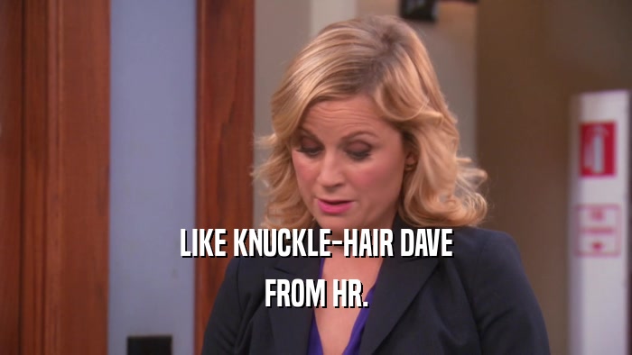 LIKE KNUCKLE-HAIR DAVE FROM HR. 