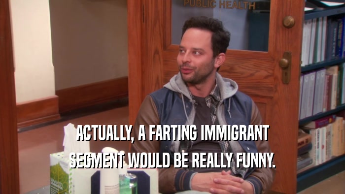 ACTUALLY, A FARTING IMMIGRANT SEGMENT WOULD BE REALLY FUNNY. 