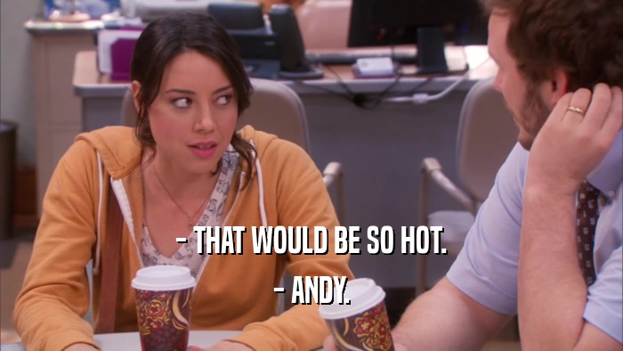 - THAT WOULD BE SO HOT. - ANDY. 