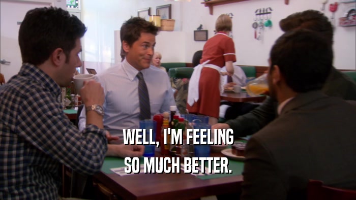 WELL, I'M FEELING SO MUCH BETTER. 