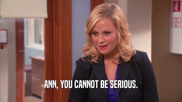 ANN, YOU CANNOT BE SERIOUS.  