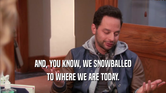 AND, YOU KNOW, WE SNOWBALLED TO WHERE WE ARE TODAY. 