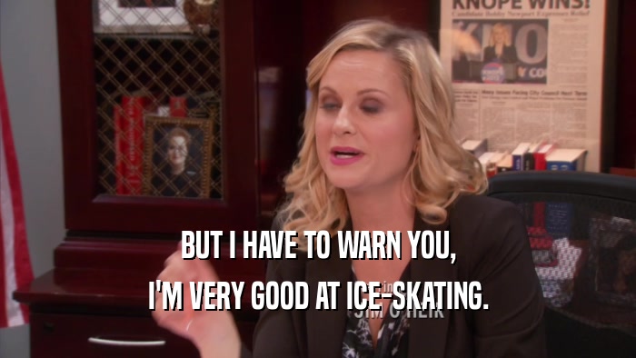 BUT I HAVE TO WARN YOU, I'M VERY GOOD AT ICE-SKATING. 